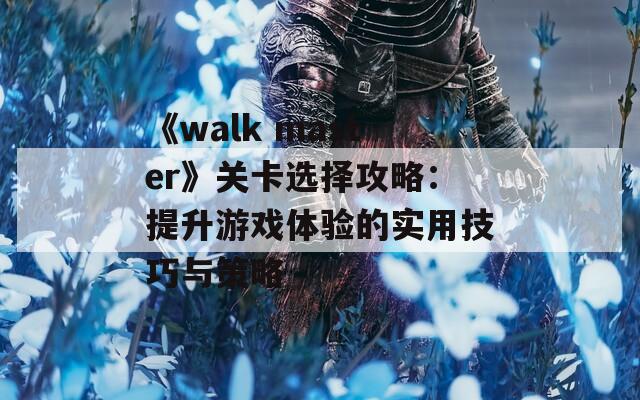 《walk master》关卡选择攻略：提升游戏体验的实用技巧与策略