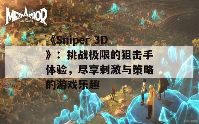 《Sniper 3D》：挑战极限的狙击手体验，尽享刺激与策略的游戏乐趣