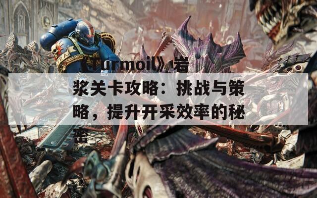 《Turmoil》岩浆关卡攻略：挑战与策略，提升开采效率的秘密