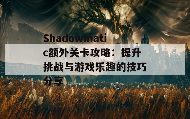 Shadowmatic额外关卡攻略：提升挑战与游戏乐趣的技巧分享