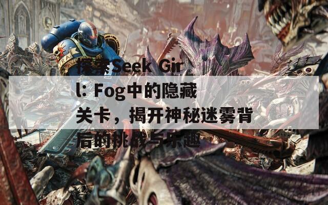 探索Seek Girl: Fog中的隐藏关卡，揭开神秘迷雾背后的挑战与乐趣