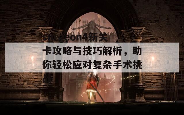surgeon4新关卡攻略与技巧解析，助你轻松应对复杂手术挑战