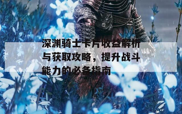 深渊骑士卡片收益解析与获取攻略，提升战斗能力的必备指南