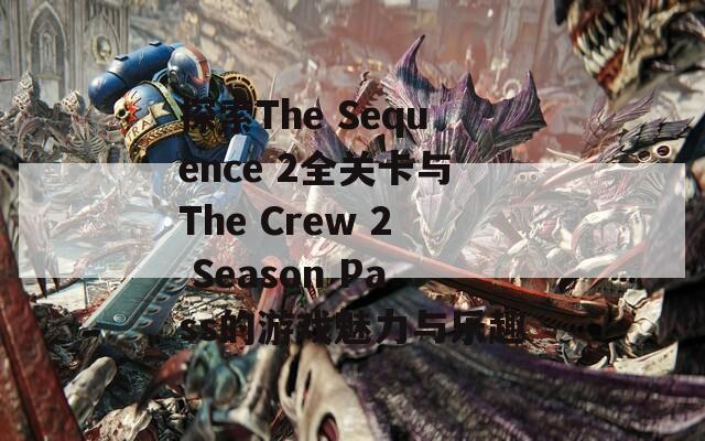 探索The Sequence 2全关卡与The Crew 2 Season Pass的游戏魅力与乐趣