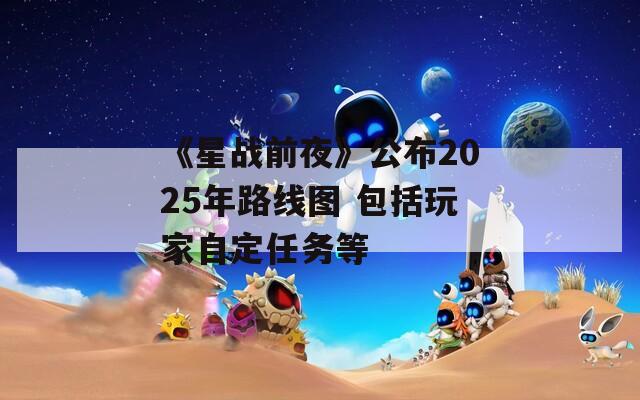 《星战前夜》公布2025年路线图 包括玩家自定任务等