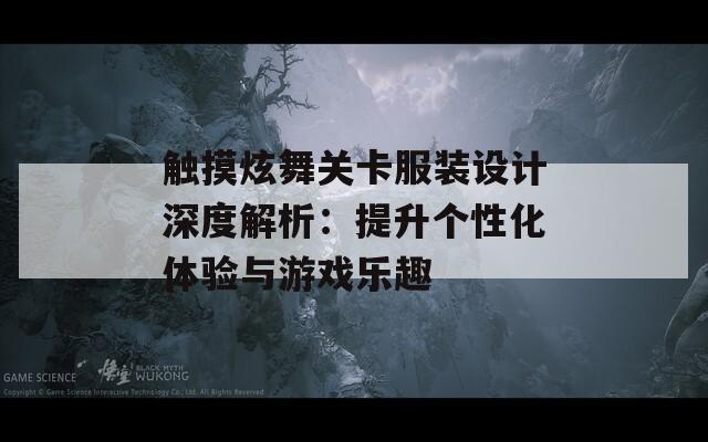 触摸炫舞关卡服装设计深度解析：提升个性化体验与游戏乐趣
