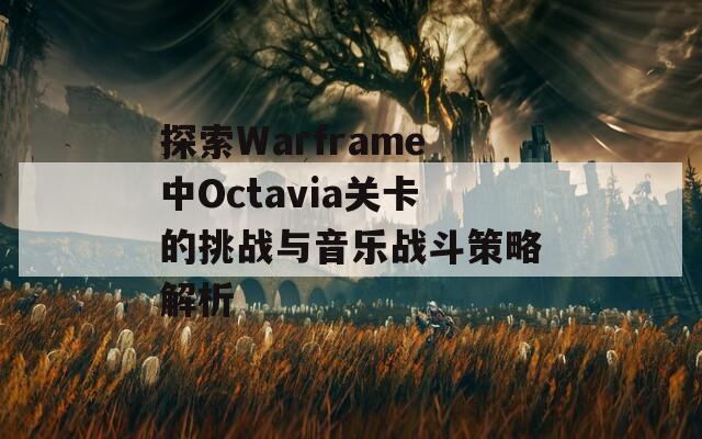 探索Warframe中Octavia关卡的挑战与音乐战斗策略解析