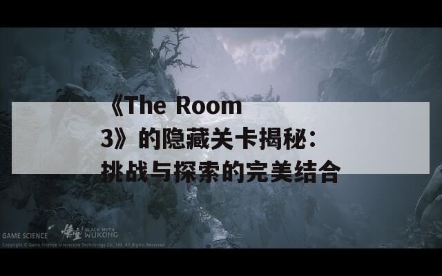 《The Room 3》的隐藏关卡揭秘：挑战与探索的完美结合