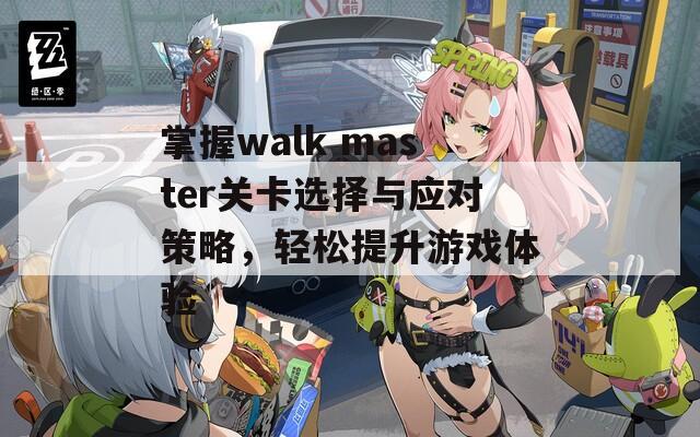 掌握walk master关卡选择与应对策略，轻松提升游戏体验
