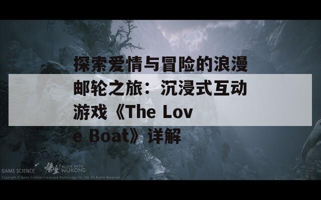 探索爱情与冒险的浪漫邮轮之旅：沉浸式互动游戏《The Love Boat》详解