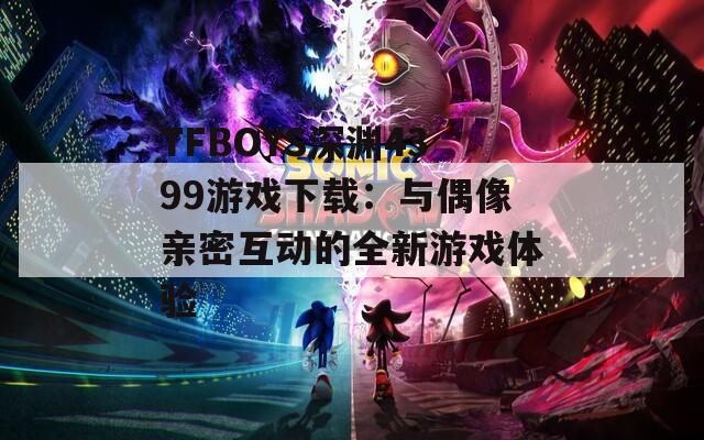 TFBOYS深渊4399游戏下载：与偶像亲密互动的全新游戏体验