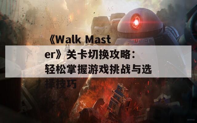 《Walk Master》关卡切换攻略：轻松掌握游戏挑战与选择技巧