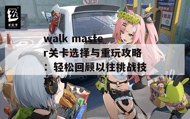 walk master关卡选择与重玩攻略：轻松回顾以往挑战技巧
