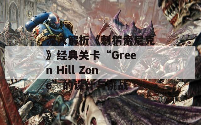 深入解析《刺猬索尼克》经典关卡“Green Hill Zone”的设计与挑战