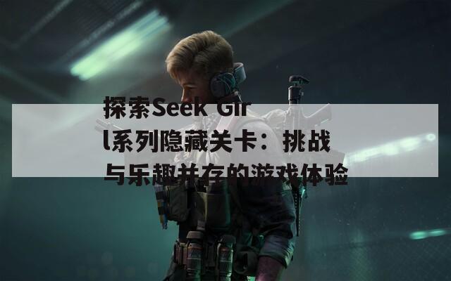 探索Seek Girl系列隐藏关卡：挑战与乐趣并存的游戏体验