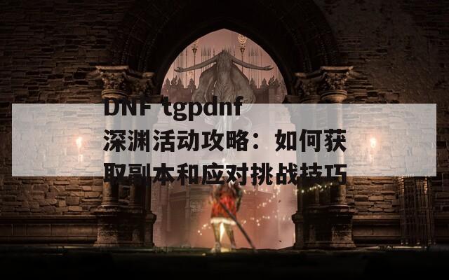 DNF tgpdnf深渊活动攻略：如何获取副本和应对挑战技巧