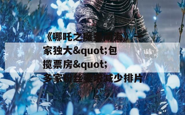 《哪吒之魔童闹海》一家独大"包揽票房" 多家粉丝要求减少排片