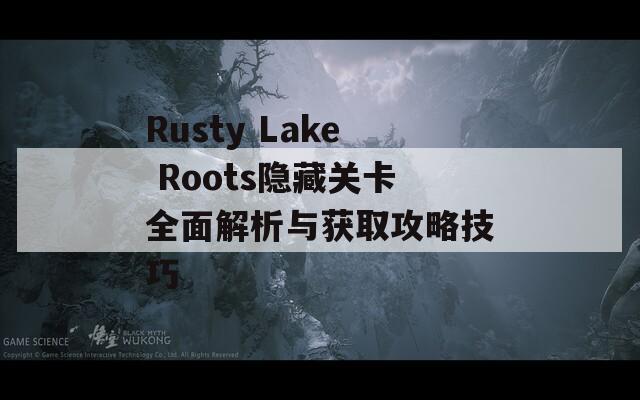 Rusty Lake Roots隐藏关卡全面解析与获取攻略技巧