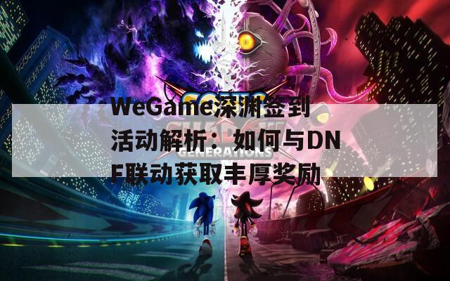 WeGame深渊签到活动解析：如何与DNF联动获取丰厚奖励