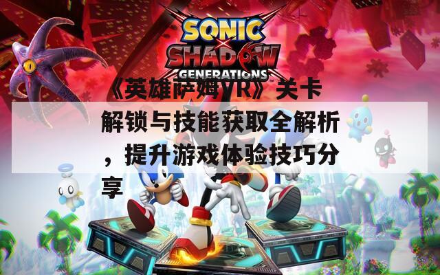 《英雄萨姆VR》关卡解锁与技能获取全解析，提升游戏体验技巧分享