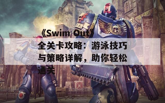 《Swim Out》全关卡攻略：游泳技巧与策略详解，助你轻松通关