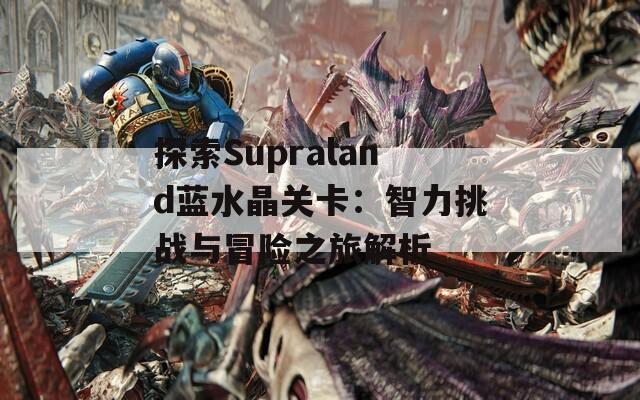 探索Supraland蓝水晶关卡：智力挑战与冒险之旅解析