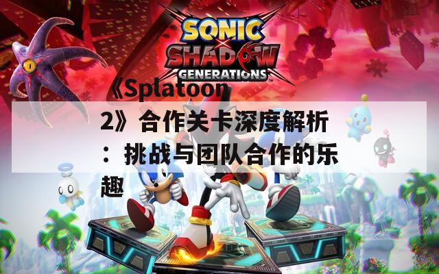 《Splatoon 2》合作关卡深度解析：挑战与团队合作的乐趣