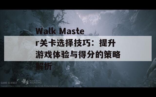 Walk Master关卡选择技巧：提升游戏体验与得分的策略解析