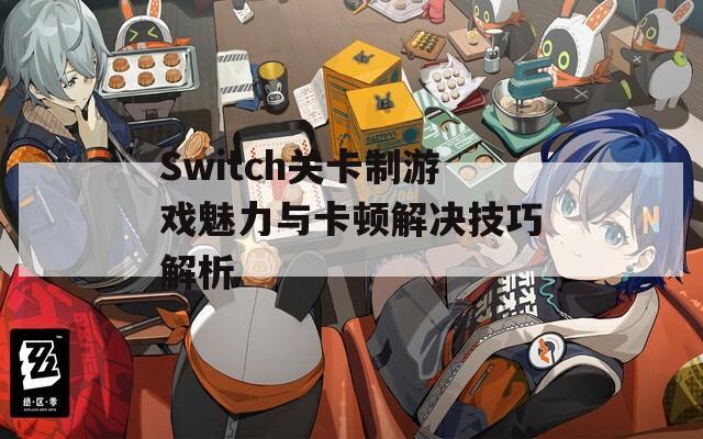 Switch关卡制游戏魅力与卡顿解决技巧解析