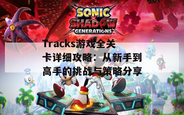 Tracks游戏全关卡详细攻略：从新手到高手的挑战与策略分享