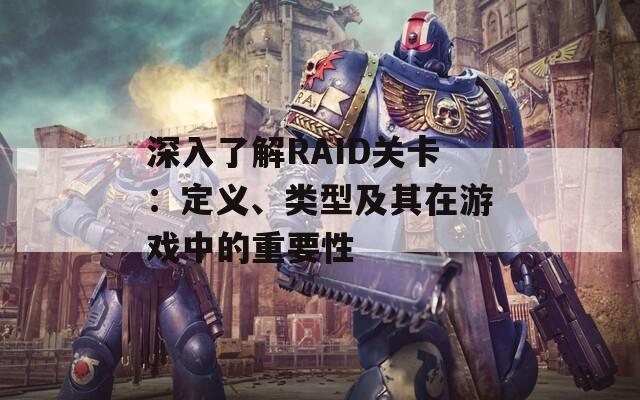 深入了解RAID关卡：定义、类型及其在游戏中的重要性