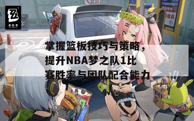 掌握篮板技巧与策略，提升NBA梦之队1比赛胜率与团队配合能力