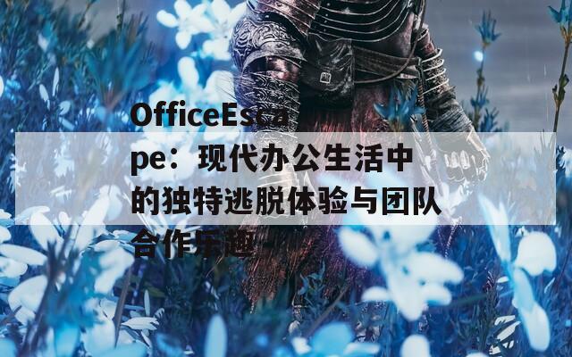 OfficeEscape：现代办公生活中的独特逃脱体验与团队合作乐趣