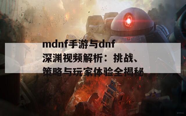 mdnf手游与dnf深渊视频解析：挑战、策略与玩家体验全揭秘