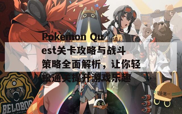 Pokemon Quest关卡攻略与战斗策略全面解析，让你轻松通关提升游戏乐趣