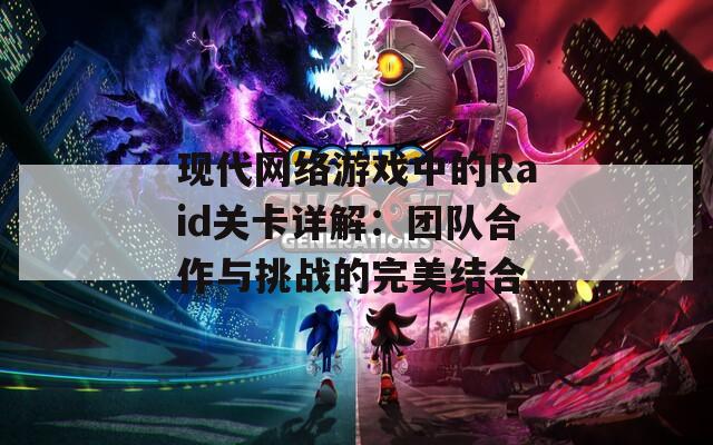 现代网络游戏中的Raid关卡详解：团队合作与挑战的完美结合
