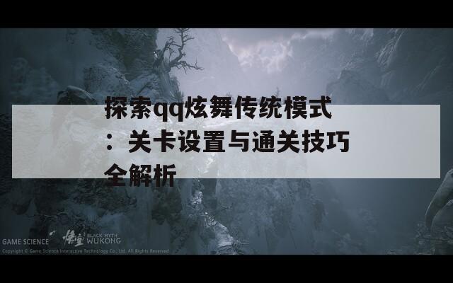 探索qq炫舞传统模式：关卡设置与通关技巧全解析