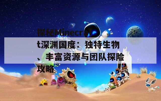 探秘Minecraft深渊国度：独特生物、丰富资源与团队探险攻略