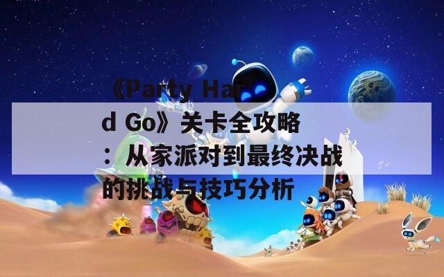 《Party Hard Go》关卡全攻略：从家派对到最终决战的挑战与技巧分析