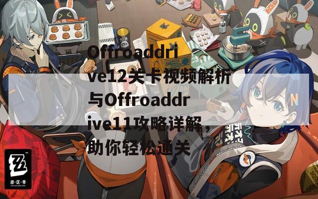 Offroaddrive12关卡视频解析与Offroaddrive11攻略详解，助你轻松通关