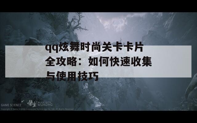 qq炫舞时尚关卡卡片全攻略：如何快速收集与使用技巧