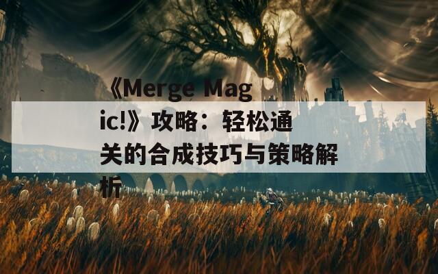 《Merge Magic!》攻略：轻松通关的合成技巧与策略解析