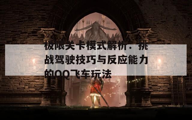 极限关卡模式解析：挑战驾驶技巧与反应能力的QQ飞车玩法