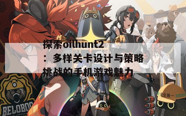 探索oilhunt2：多样关卡设计与策略挑战的手机游戏魅力