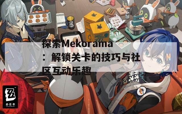探索Mekorama：解锁关卡的技巧与社区互动乐趣