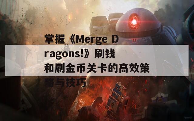 掌握《Merge Dragons!》刷钱和刷金币关卡的高效策略与技巧