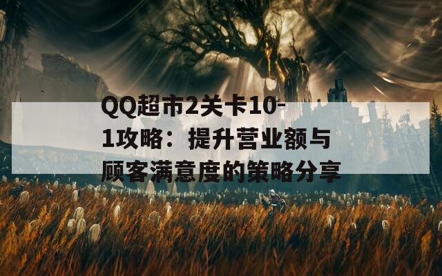 QQ超市2关卡10-1攻略：提升营业额与顾客满意度的策略分享