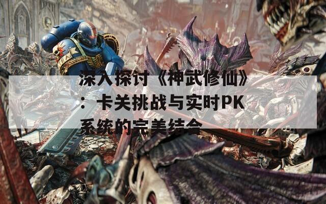 深入探讨《神武修仙》：卡关挑战与实时PK系统的完美结合