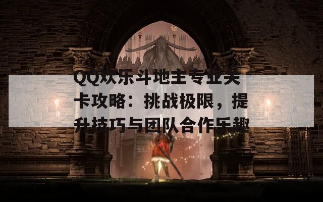 QQ欢乐斗地主专业关卡攻略：挑战极限，提升技巧与团队合作乐趣