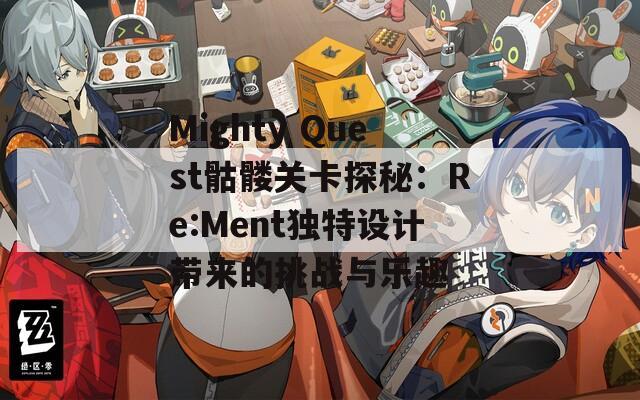 Mighty Quest骷髅关卡探秘：Re:Ment独特设计带来的挑战与乐趣